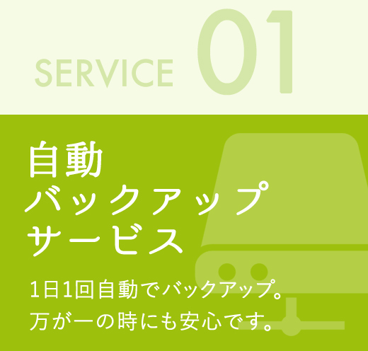 自動バックアップサービス 1日1回自動でバックアップ。万が一の時にも安心です。