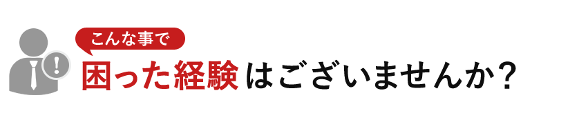 こんな事で困った経験はございませんか？